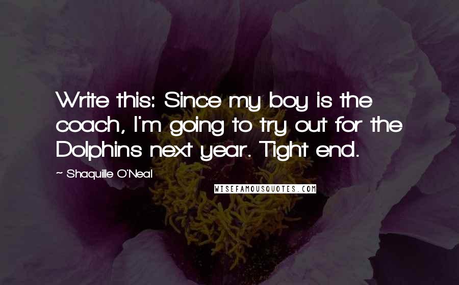 Shaquille O'Neal Quotes: Write this: Since my boy is the coach, I'm going to try out for the Dolphins next year. Tight end.