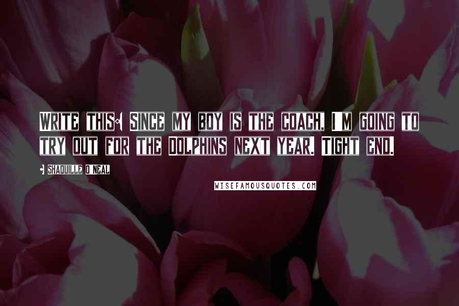 Shaquille O'Neal Quotes: Write this: Since my boy is the coach, I'm going to try out for the Dolphins next year. Tight end.