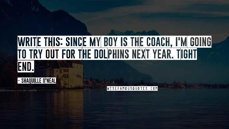 Shaquille O'Neal Quotes: Write this: Since my boy is the coach, I'm going to try out for the Dolphins next year. Tight end.