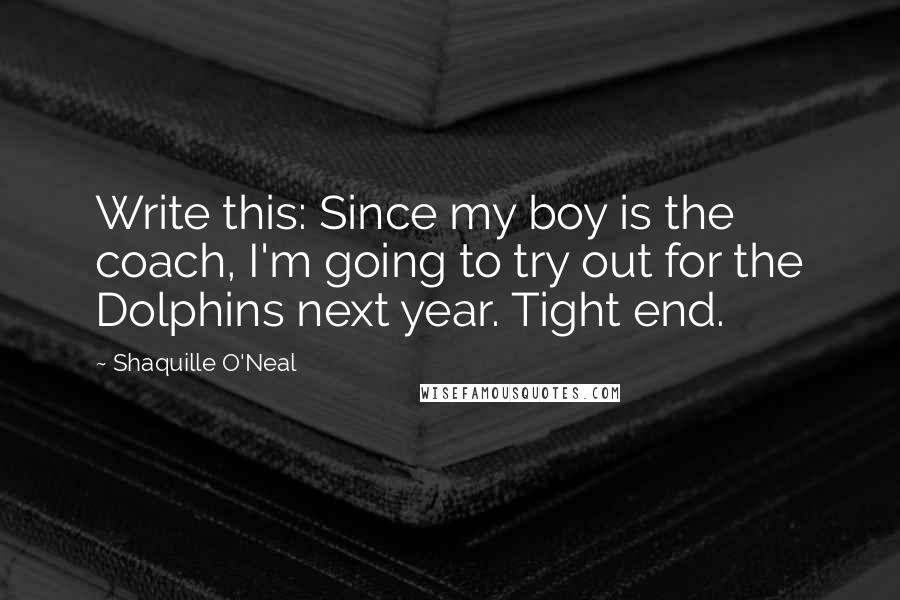 Shaquille O'Neal Quotes: Write this: Since my boy is the coach, I'm going to try out for the Dolphins next year. Tight end.