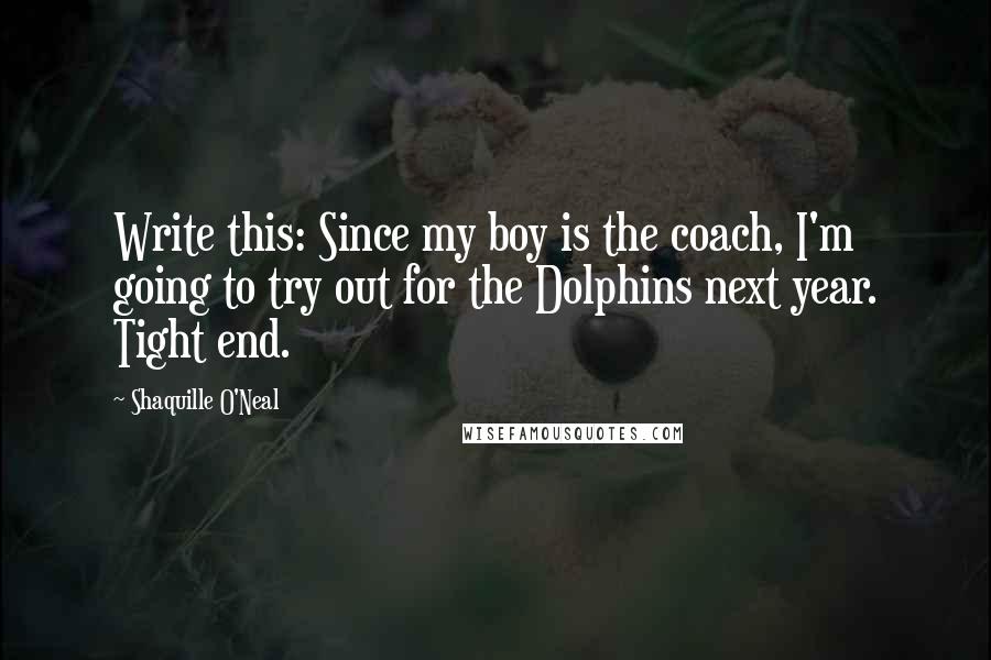 Shaquille O'Neal Quotes: Write this: Since my boy is the coach, I'm going to try out for the Dolphins next year. Tight end.