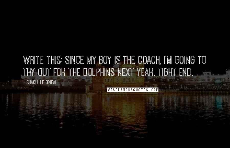 Shaquille O'Neal Quotes: Write this: Since my boy is the coach, I'm going to try out for the Dolphins next year. Tight end.