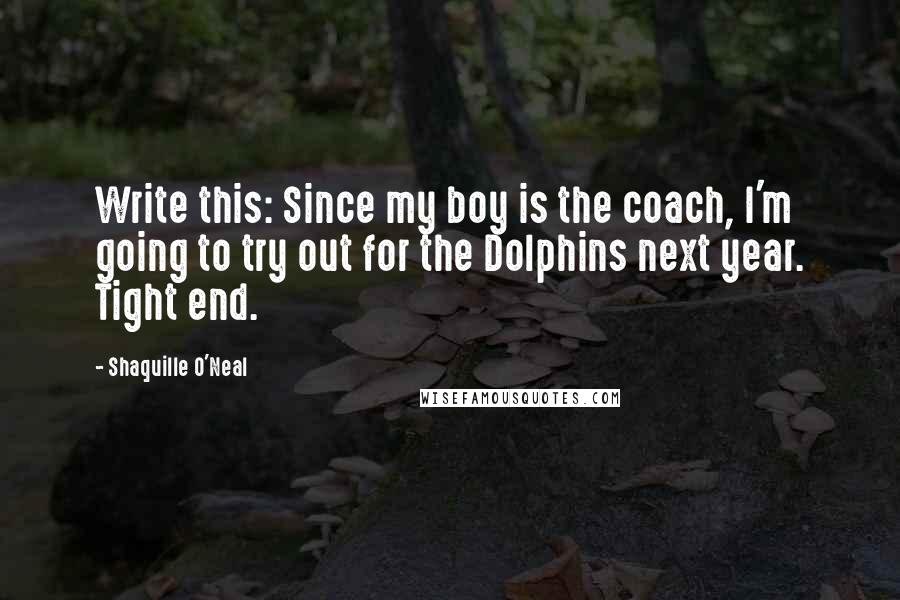 Shaquille O'Neal Quotes: Write this: Since my boy is the coach, I'm going to try out for the Dolphins next year. Tight end.