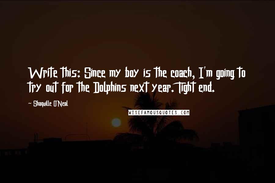 Shaquille O'Neal Quotes: Write this: Since my boy is the coach, I'm going to try out for the Dolphins next year. Tight end.