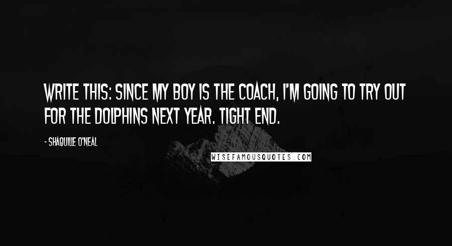 Shaquille O'Neal Quotes: Write this: Since my boy is the coach, I'm going to try out for the Dolphins next year. Tight end.