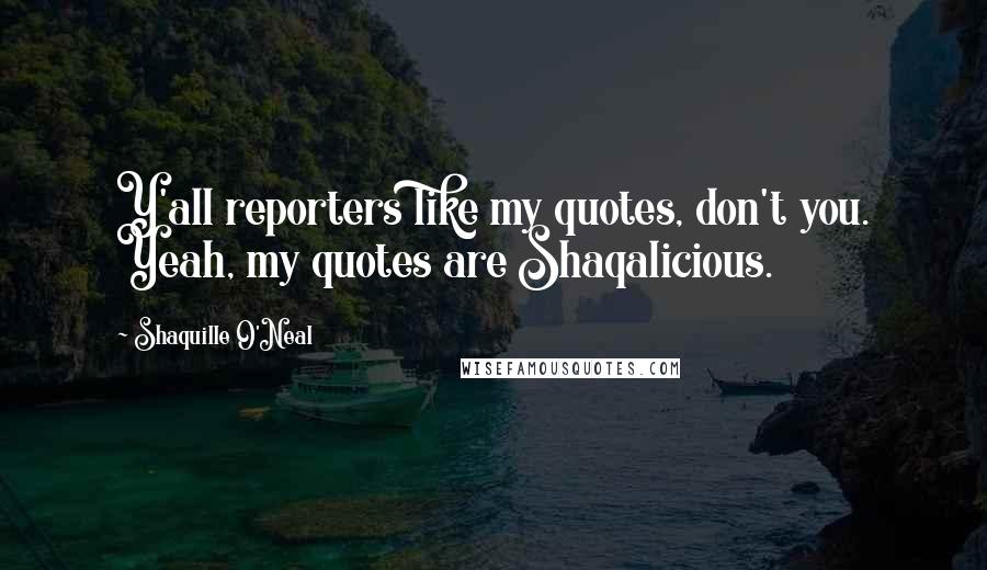 Shaquille O'Neal Quotes: Y'all reporters like my quotes, don't you. Yeah, my quotes are Shaqalicious.