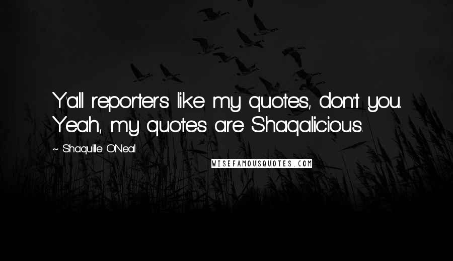 Shaquille O'Neal Quotes: Y'all reporters like my quotes, don't you. Yeah, my quotes are Shaqalicious.