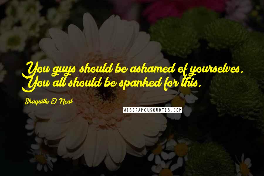 Shaquille O'Neal Quotes: You guys should be ashamed of yourselves. You all should be spanked for this.