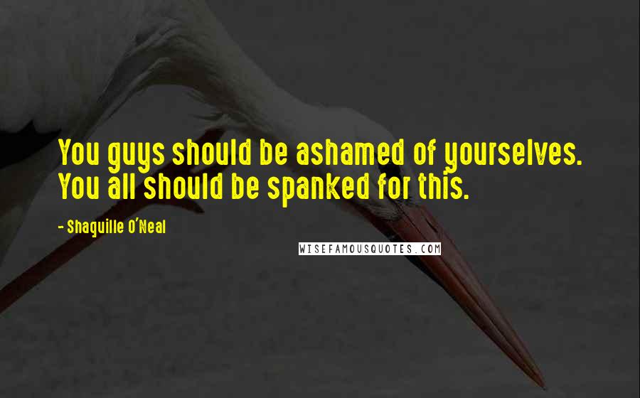 Shaquille O'Neal Quotes: You guys should be ashamed of yourselves. You all should be spanked for this.