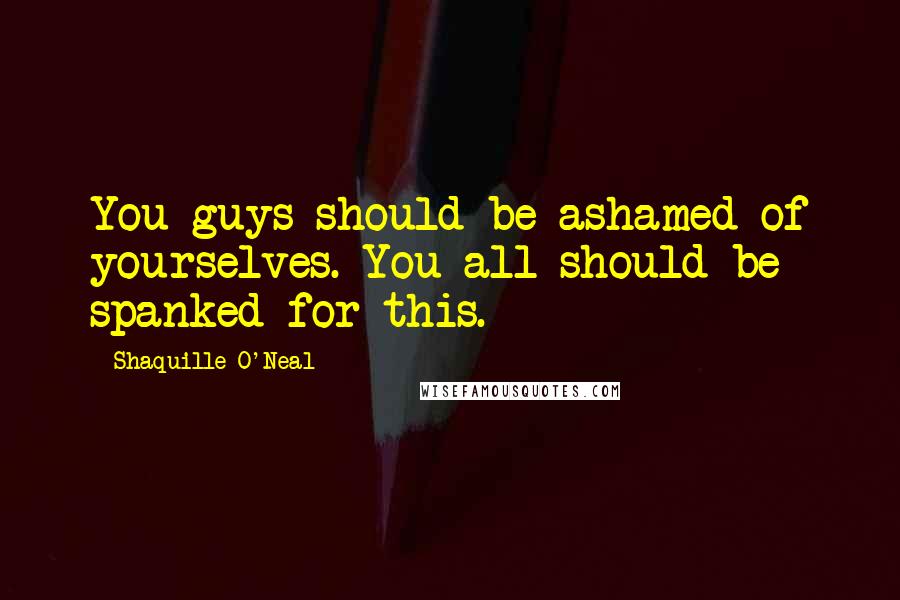 Shaquille O'Neal Quotes: You guys should be ashamed of yourselves. You all should be spanked for this.