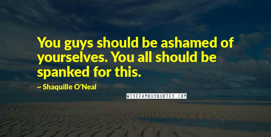 Shaquille O'Neal Quotes: You guys should be ashamed of yourselves. You all should be spanked for this.