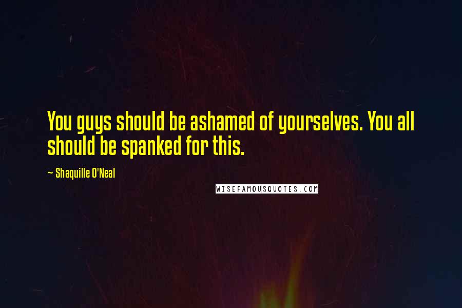 Shaquille O'Neal Quotes: You guys should be ashamed of yourselves. You all should be spanked for this.