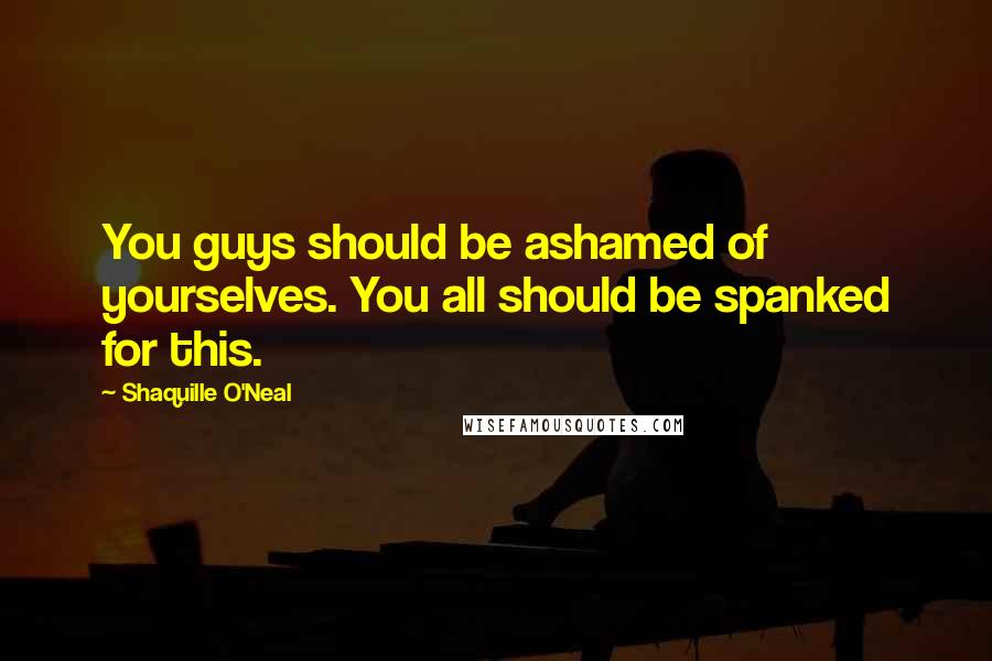 Shaquille O'Neal Quotes: You guys should be ashamed of yourselves. You all should be spanked for this.