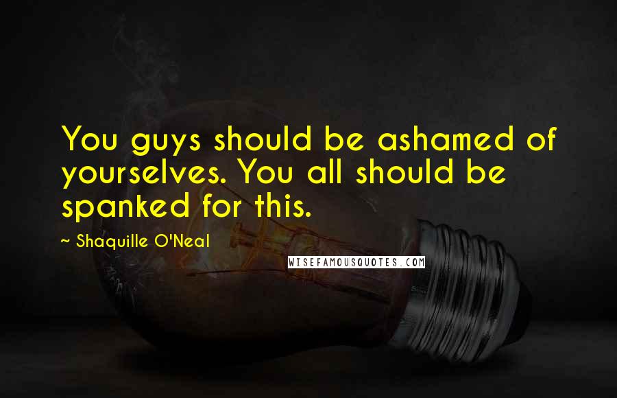 Shaquille O'Neal Quotes: You guys should be ashamed of yourselves. You all should be spanked for this.