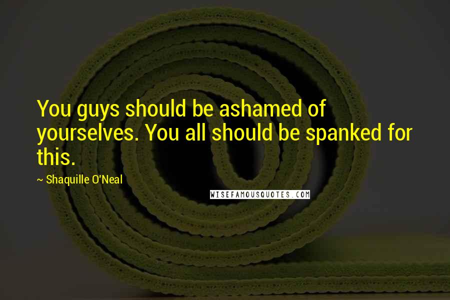 Shaquille O'Neal Quotes: You guys should be ashamed of yourselves. You all should be spanked for this.