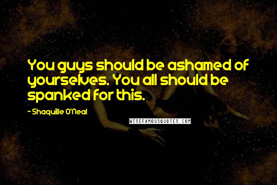 Shaquille O'Neal Quotes: You guys should be ashamed of yourselves. You all should be spanked for this.