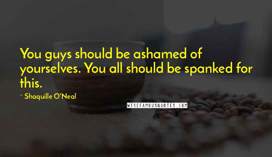 Shaquille O'Neal Quotes: You guys should be ashamed of yourselves. You all should be spanked for this.