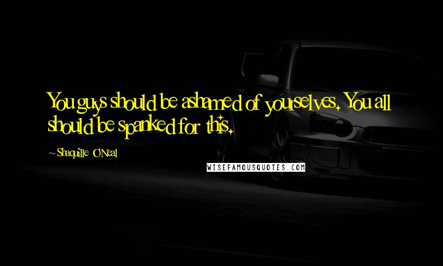 Shaquille O'Neal Quotes: You guys should be ashamed of yourselves. You all should be spanked for this.