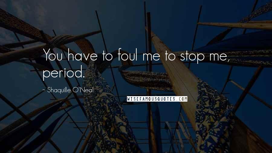 Shaquille O'Neal Quotes: You have to foul me to stop me, period.