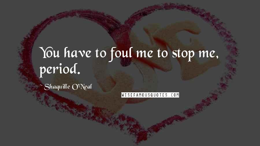 Shaquille O'Neal Quotes: You have to foul me to stop me, period.