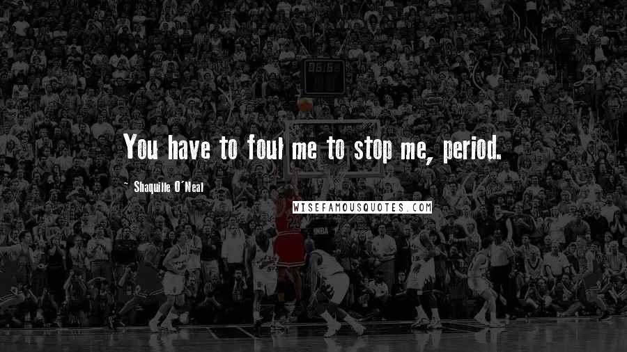 Shaquille O'Neal Quotes: You have to foul me to stop me, period.