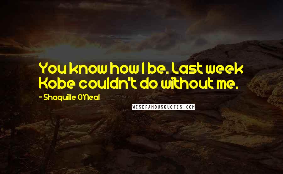 Shaquille O'Neal Quotes: You know how I be. Last week Kobe couldn't do without me.