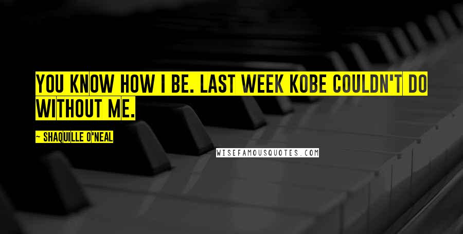 Shaquille O'Neal Quotes: You know how I be. Last week Kobe couldn't do without me.