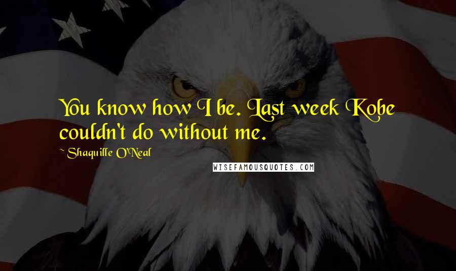 Shaquille O'Neal Quotes: You know how I be. Last week Kobe couldn't do without me.