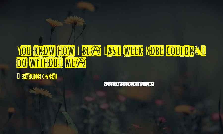 Shaquille O'Neal Quotes: You know how I be. Last week Kobe couldn't do without me.