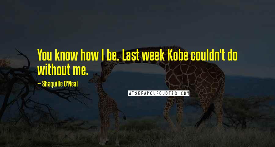 Shaquille O'Neal Quotes: You know how I be. Last week Kobe couldn't do without me.