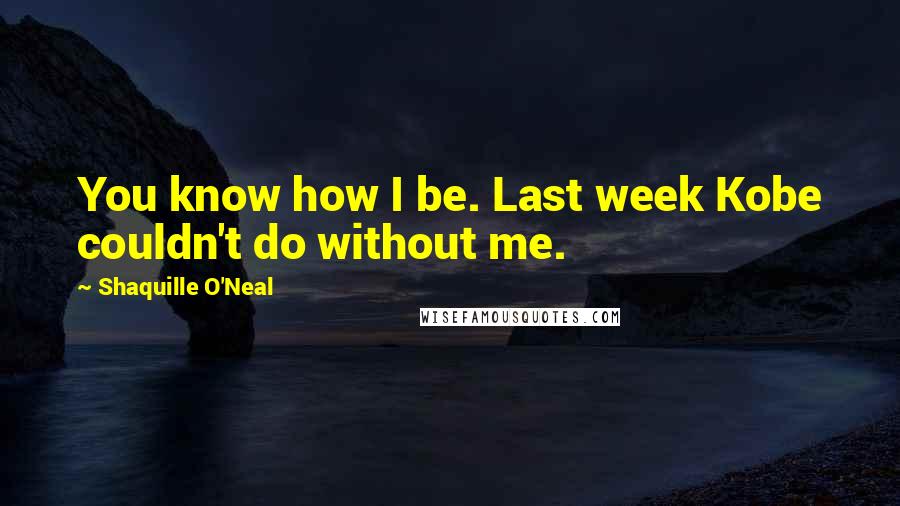 Shaquille O'Neal Quotes: You know how I be. Last week Kobe couldn't do without me.