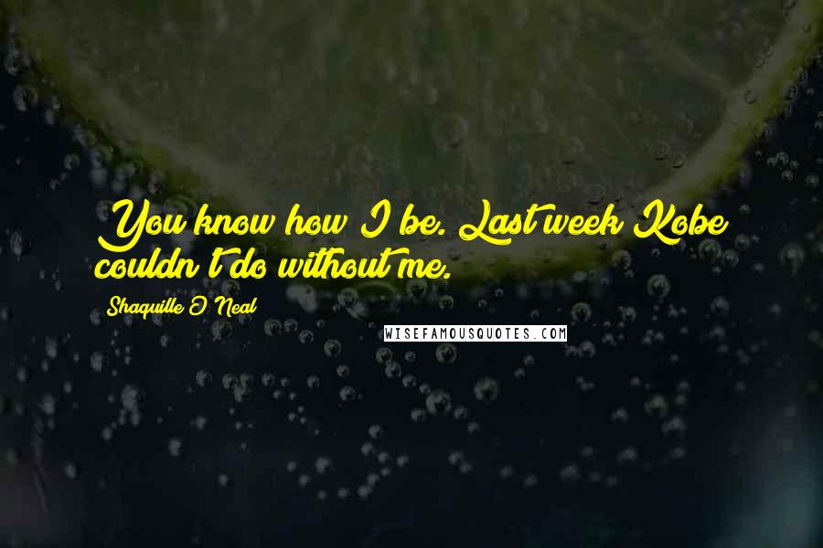 Shaquille O'Neal Quotes: You know how I be. Last week Kobe couldn't do without me.