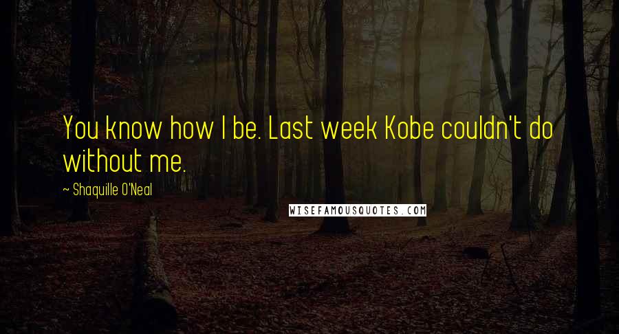Shaquille O'Neal Quotes: You know how I be. Last week Kobe couldn't do without me.
