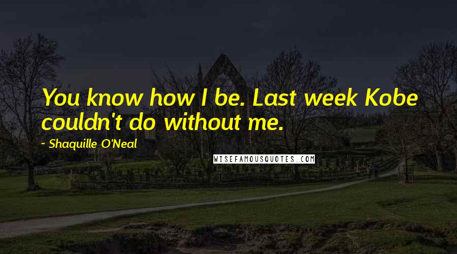 Shaquille O'Neal Quotes: You know how I be. Last week Kobe couldn't do without me.