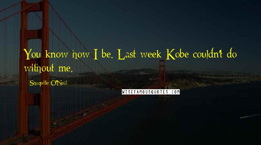 Shaquille O'Neal Quotes: You know how I be. Last week Kobe couldn't do without me.