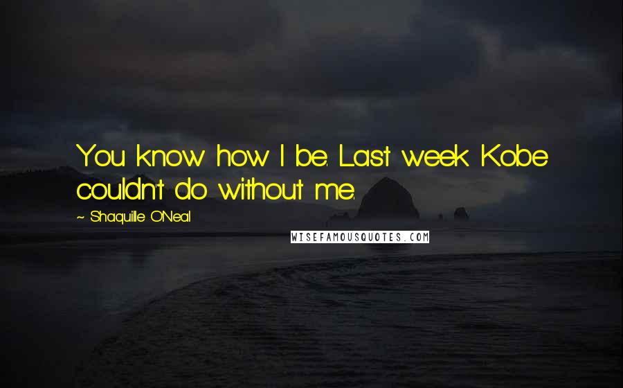 Shaquille O'Neal Quotes: You know how I be. Last week Kobe couldn't do without me.