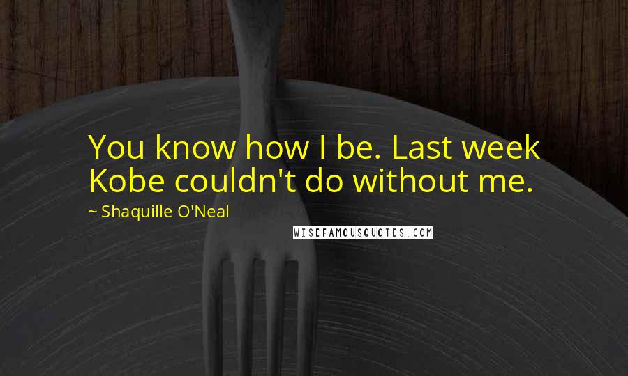 Shaquille O'Neal Quotes: You know how I be. Last week Kobe couldn't do without me.