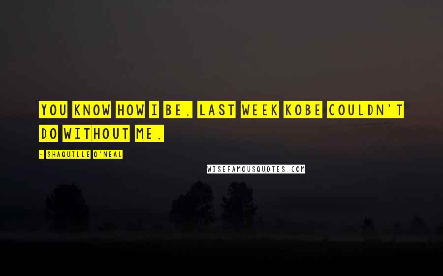 Shaquille O'Neal Quotes: You know how I be. Last week Kobe couldn't do without me.
