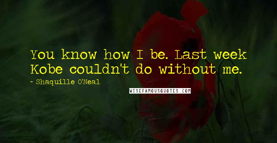 Shaquille O'Neal Quotes: You know how I be. Last week Kobe couldn't do without me.