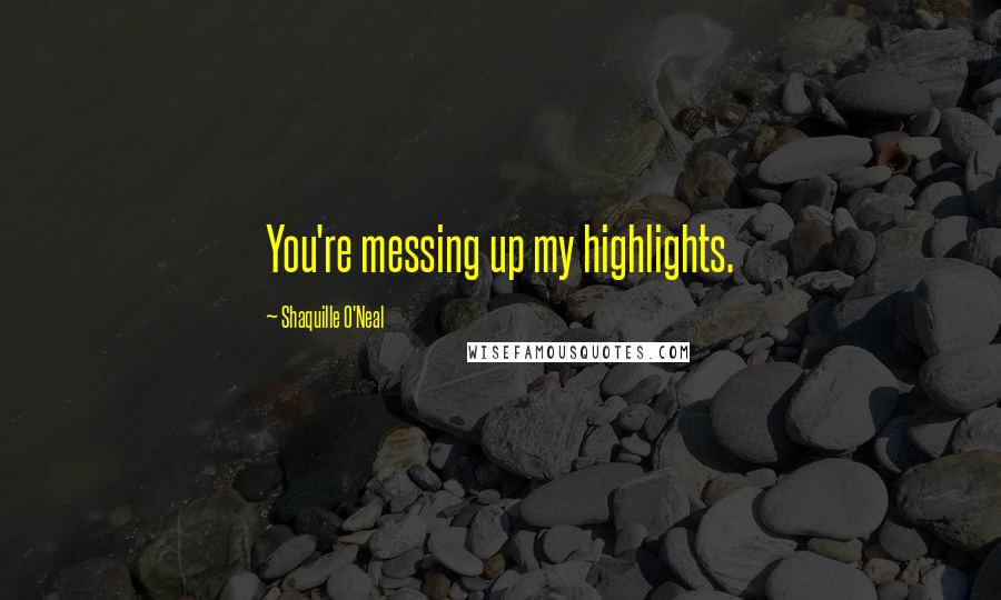 Shaquille O'Neal Quotes: You're messing up my highlights.