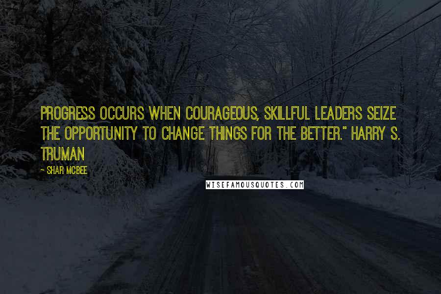 Shar McBee Quotes: Progress occurs when courageous, skillful leaders seize the opportunity to change things for the better." Harry S. Truman