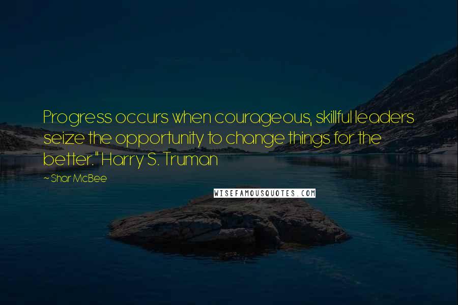 Shar McBee Quotes: Progress occurs when courageous, skillful leaders seize the opportunity to change things for the better." Harry S. Truman