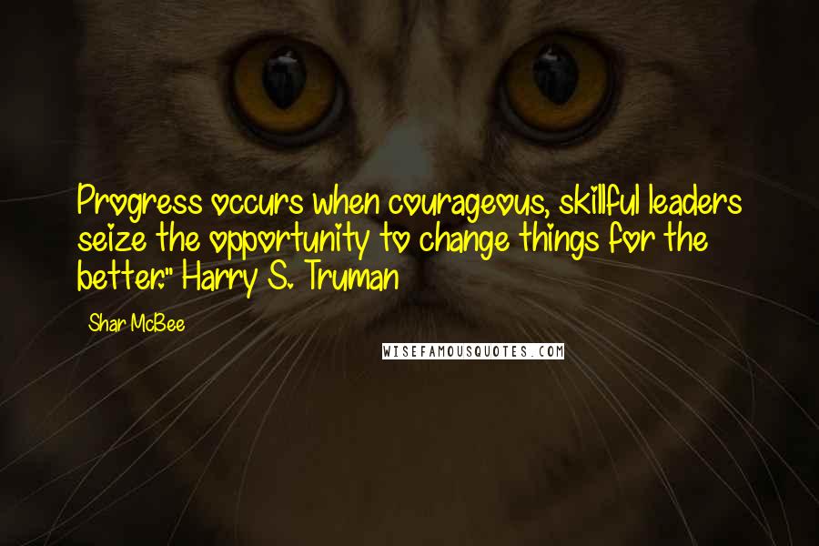 Shar McBee Quotes: Progress occurs when courageous, skillful leaders seize the opportunity to change things for the better." Harry S. Truman