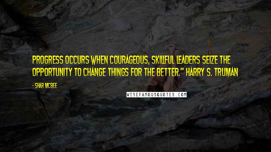 Shar McBee Quotes: Progress occurs when courageous, skillful leaders seize the opportunity to change things for the better." Harry S. Truman