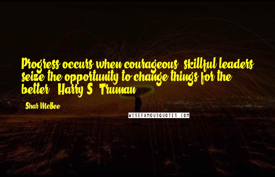 Shar McBee Quotes: Progress occurs when courageous, skillful leaders seize the opportunity to change things for the better." Harry S. Truman