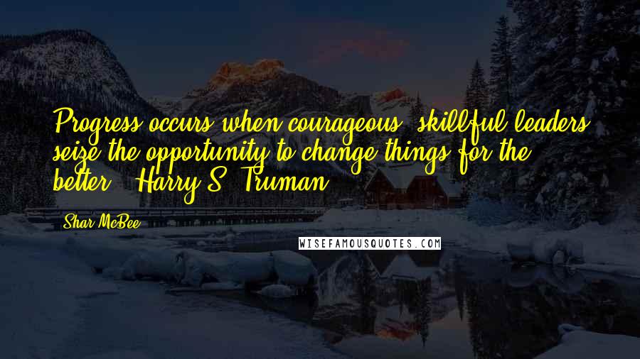 Shar McBee Quotes: Progress occurs when courageous, skillful leaders seize the opportunity to change things for the better." Harry S. Truman