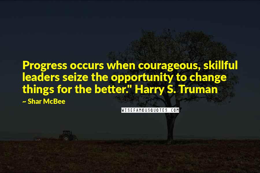 Shar McBee Quotes: Progress occurs when courageous, skillful leaders seize the opportunity to change things for the better." Harry S. Truman