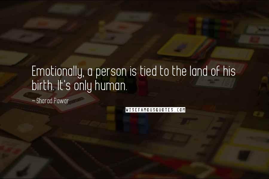 Sharad Pawar Quotes: Emotionally, a person is tied to the land of his birth. It's only human.