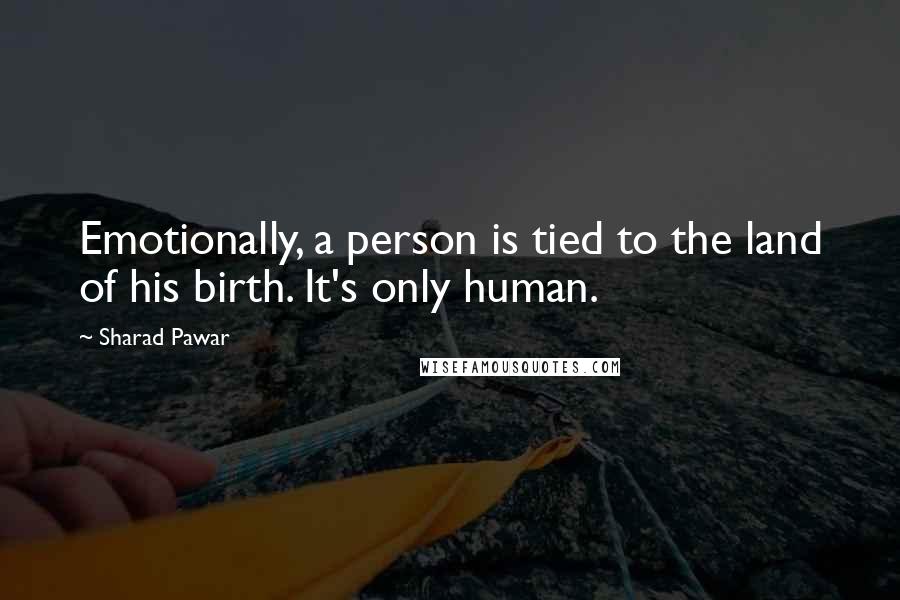 Sharad Pawar Quotes: Emotionally, a person is tied to the land of his birth. It's only human.
