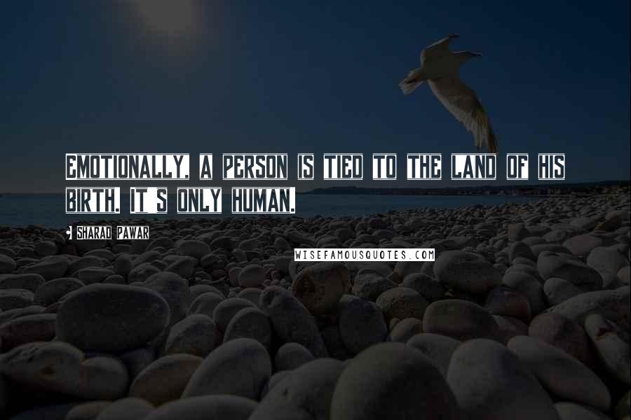 Sharad Pawar Quotes: Emotionally, a person is tied to the land of his birth. It's only human.